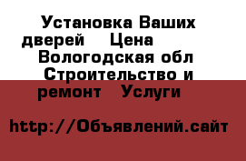 Установка Ваших дверей. › Цена ­ 1 200 - Вологодская обл. Строительство и ремонт » Услуги   